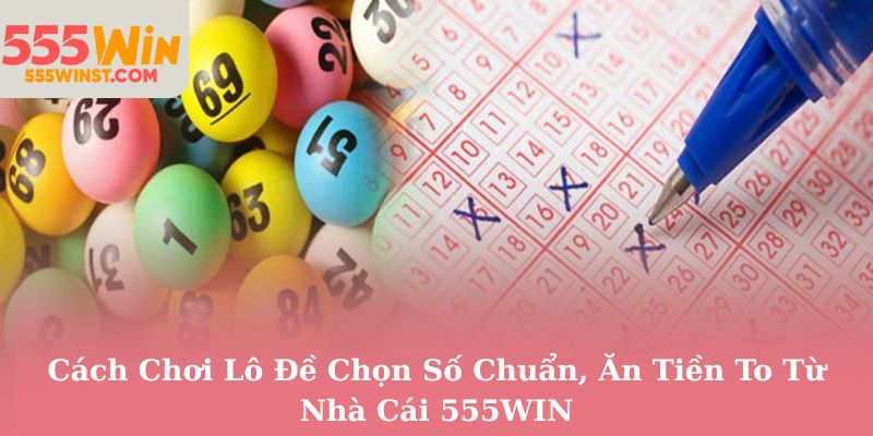 Cách Chơi Lô Đề Chọn Số Chuẩn, Ăn Tiền To Từ Nhà Cái 555WIN