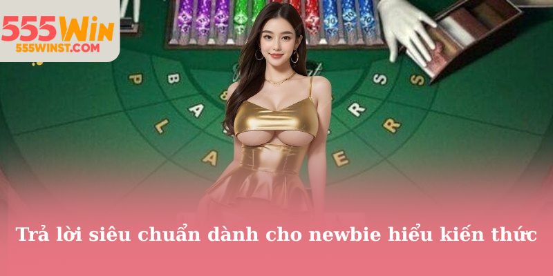 Trả lời siêu chuẩn dành cho newbie hiểu kiến thức