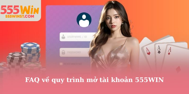 FAQ về quy trình mở tài khoản 555WIN