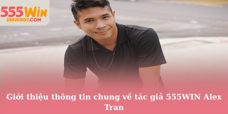 Giới thiệu thông tin chung về tác giả 555WIN Alex Tran
