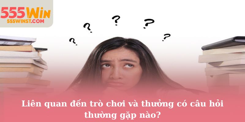 Liên quan đến trò chơi và thưởng có câu hỏi thường gặp nào?